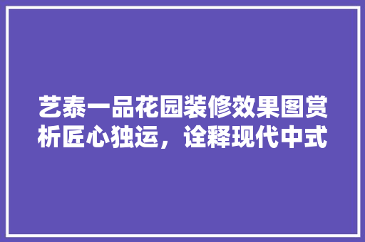 艺泰一品花园装修效果图赏析匠心独运，诠释现代中式美学