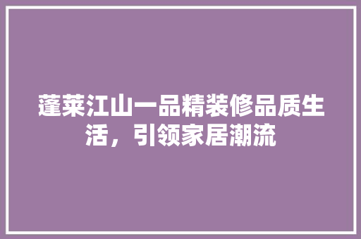 蓬莱江山一品精装修品质生活，引领家居潮流