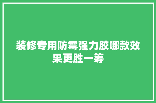 装修专用防霉强力胶哪款效果更胜一筹