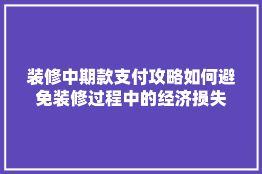 装修中期款支付攻略如何避免装修过程中的经济损失