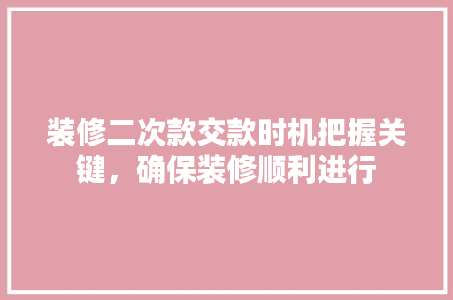 装修二次款交款时机把握关键，确保装修顺利进行