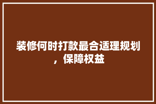 装修何时打款最合适理规划，保障权益
