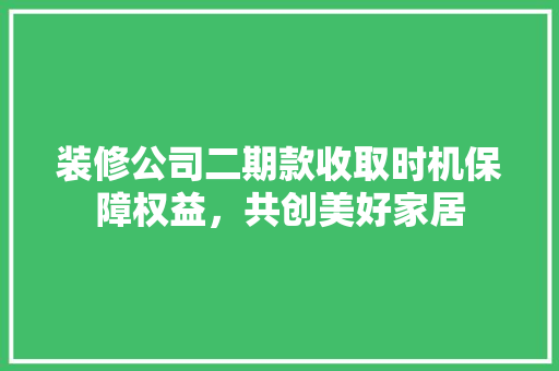 装修公司二期款收取时机保障权益，共创美好家居