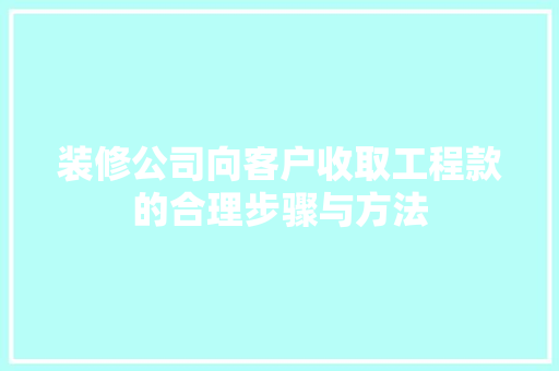 装修公司向客户收取工程款的合理步骤与方法
