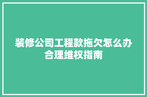 装修公司工程款拖欠怎么办合理维权指南 生态建筑设计