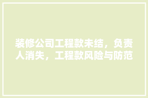 装修公司工程款未结，负责人消失，工程款风险与防范措施 常见问题