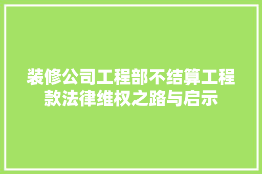 装修公司工程部不结算工程款法律维权之路与启示 施工管理