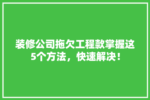 装修公司拖欠工程款掌握这5个方法，快速解决！