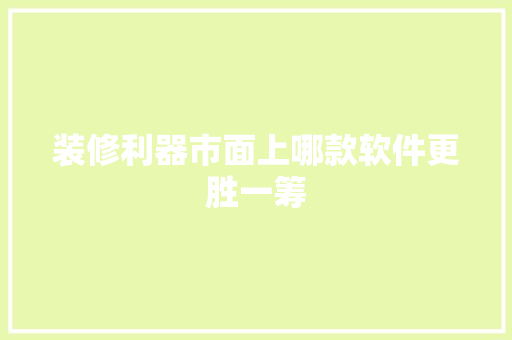 装修利器市面上哪款软件更胜一筹