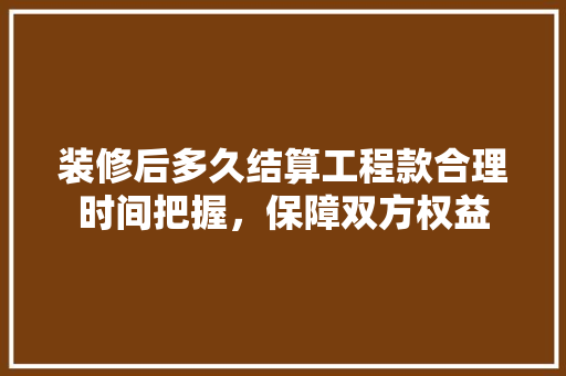 装修后多久结算工程款合理时间把握，保障双方权益 建筑法规