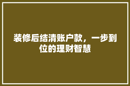 装修后结清账户款，一步到位的理财智慧