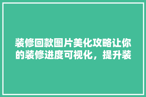 装修回款图片美化攻略让你的装修进度可视化，提升装修体验