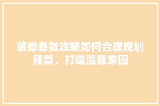 装修备款攻略如何合理规划预算，打造温馨家园