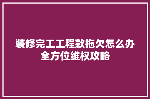 装修完工工程款拖欠怎么办全方位维权攻略