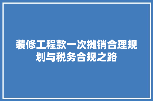 装修工程款一次摊销合理规划与税务合规之路