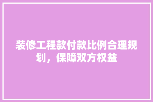 装修工程款付款比例合理规划，保障双方权益