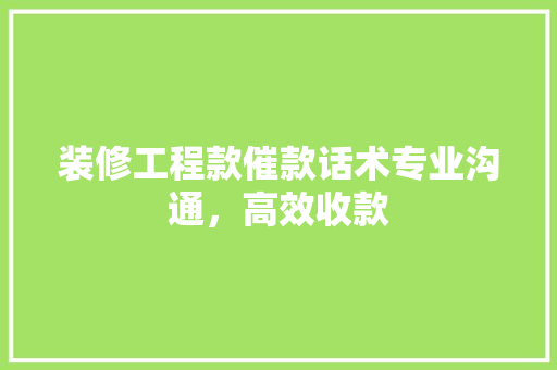 装修工程款催款话术专业沟通，高效收款