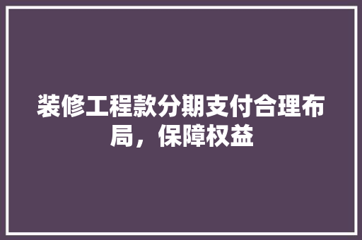 装修工程款分期支付合理布局，保障权益