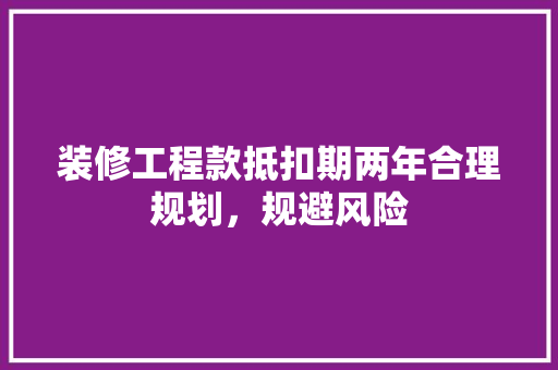 装修工程款抵扣期两年合理规划，规避风险