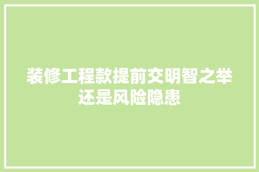 装修工程款提前交明智之举还是风险隐患