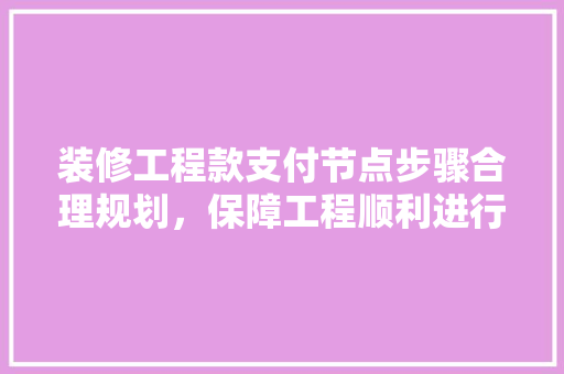 装修工程款支付节点步骤合理规划，保障工程顺利进行