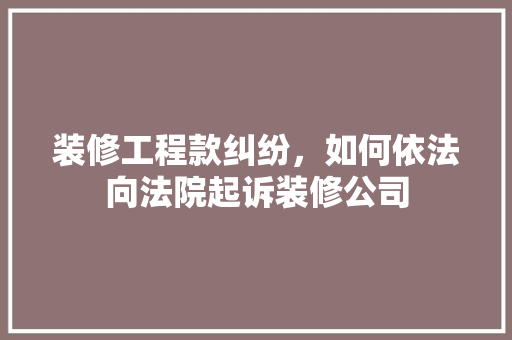 装修工程款纠纷，如何依法向法院起诉装修公司