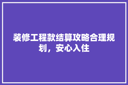 装修工程款结算攻略合理规划，安心入住 设计原则