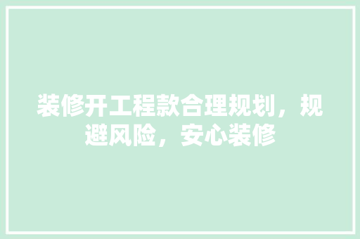 装修开工程款合理规划，规避风险，安心装修