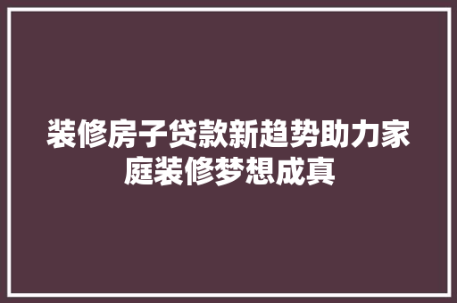 装修房子贷款新趋势助力家庭装修梦想成真