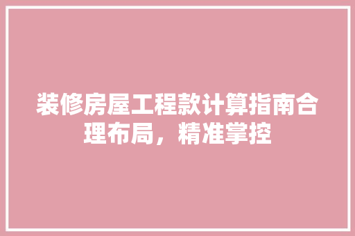 装修房屋工程款计算指南合理布局，精准掌控