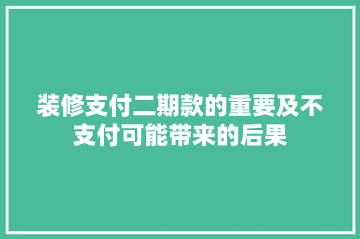 装修支付二期款的重要及不支付可能带来的后果