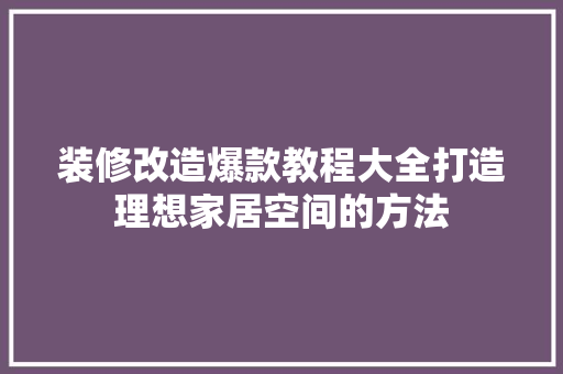 装修改造爆款教程大全打造理想家居空间的方法