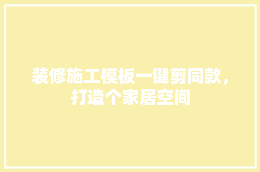 装修施工模板一键剪同款，打造个家居空间