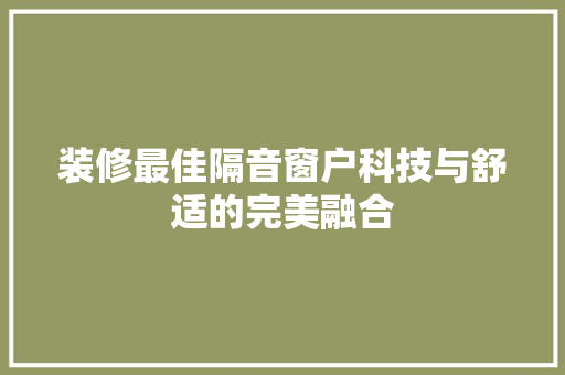装修最佳隔音窗户科技与舒适的完美融合