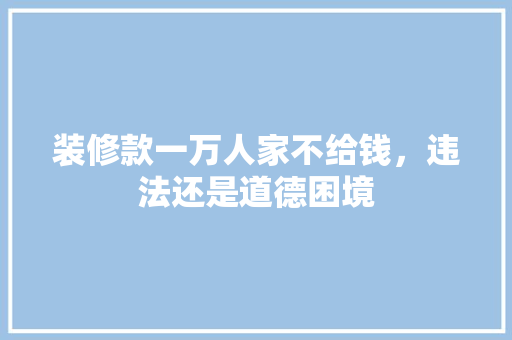 装修款一万人家不给钱，违法还是道德困境