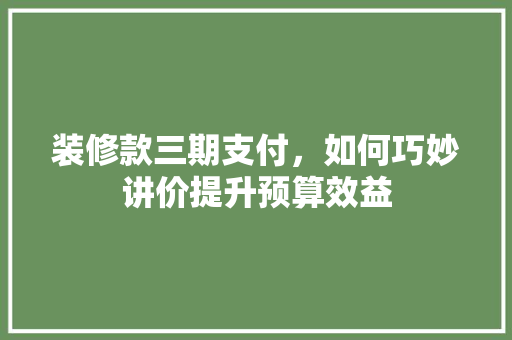 装修款三期支付，如何巧妙讲价提升预算效益