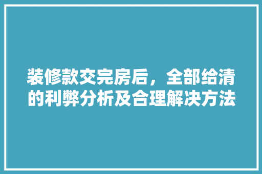 装修款交完房后，全部给清的利弊分析及合理解决方法
