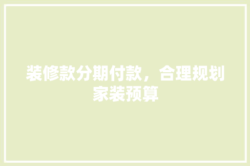 装修款分期付款，合理规划家装预算