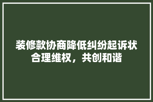 装修款协商降低纠纷起诉状合理维权，共创和谐