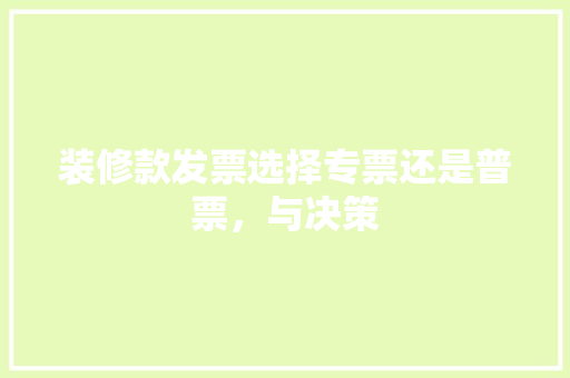 装修款发票选择专票还是普票，与决策