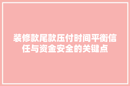 装修款尾款压付时间平衡信任与资金安全的关键点 建筑法规
