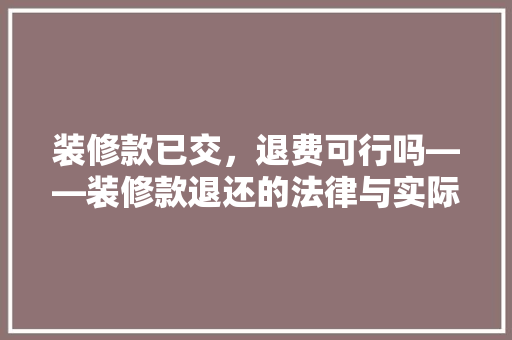 装修款已交，退费可行吗——装修款退还的法律与实际考量 建筑设计