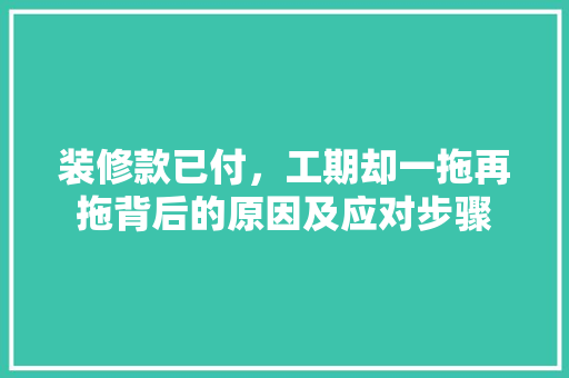 装修款已付，工期却一拖再拖背后的原因及应对步骤