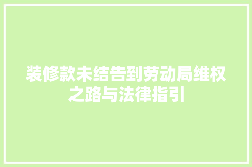 装修款未结告到劳动局维权之路与法律指引