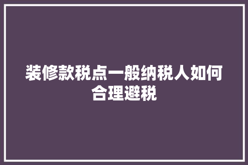 装修款税点一般纳税人如何合理避税