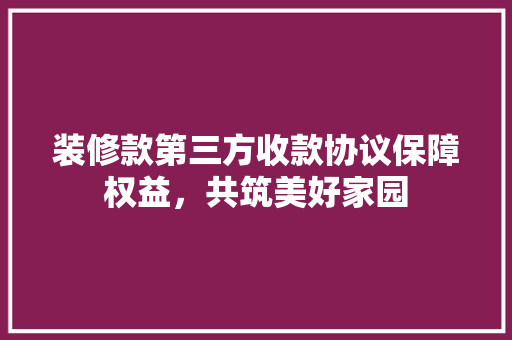 装修款第三方收款协议保障权益，共筑美好家园 知识问答