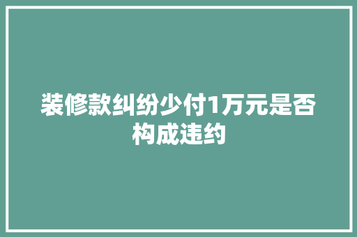 装修款纠纷少付1万元是否构成违约 常见问题
