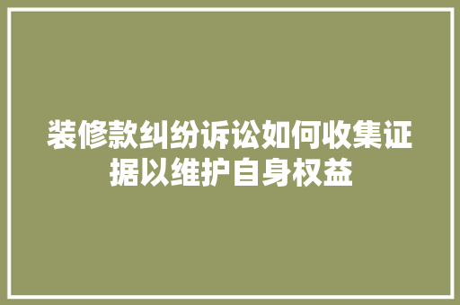 装修款纠纷诉讼如何收集证据以维护自身权益