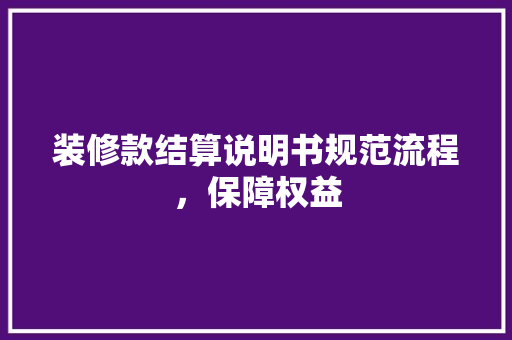 装修款结算说明书规范流程，保障权益