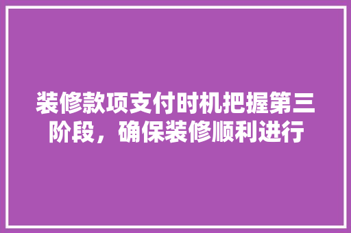 装修款项支付时机把握第三阶段，确保装修顺利进行